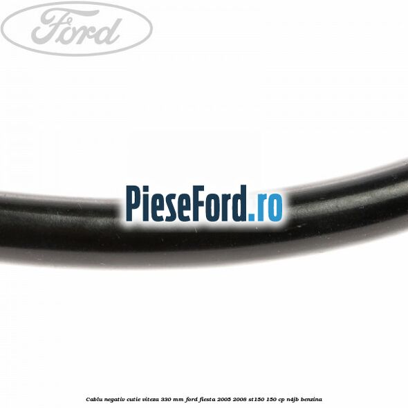 Cablu negativ cutie viteza 330 mm Ford Fiesta 2005-2008 ST150 150 cp N4JB benzina