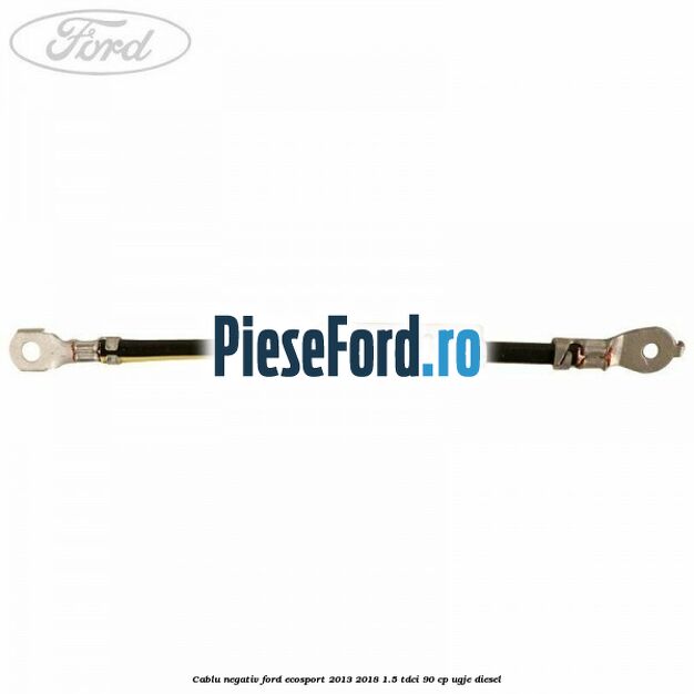 Cablu negativ Ford EcoSport 2013-2018 1.5 TDCi 90 cp UGJE diesel