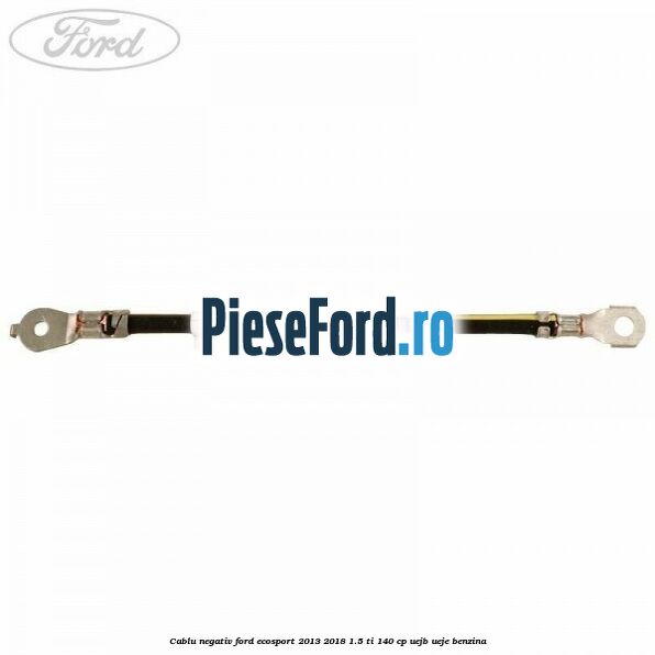 Cablu negativ Ford EcoSport 2013-2018 1.5 Ti 140 cp UEJB, UEJE benzina