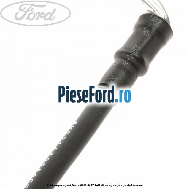 Cablu negativ Ford Fiesta 2013-2017 1.25 60 cp STJA, STJB, STJC, STJD benzina