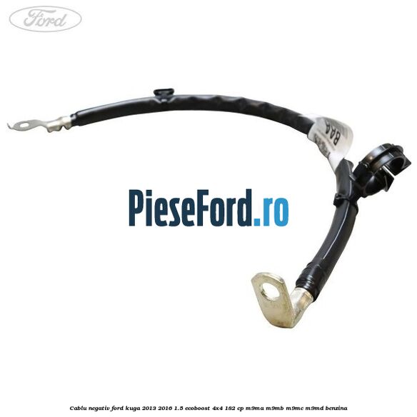 Cablu negativ Ford Kuga 2013-2016 1.5 EcoBoost 4x4 182 cp Cablu negativ Ford Kuga 2013-2016 1.5 EcoBoost 4x4 182 cp M9MA, M9MB, M9MC, M9MD benzina