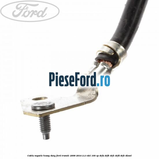 Cablu negativ heavy duty Ford Transit 2006-2014 2.2 TDCi 100 cp DRFA, DRFB, DRFC, DRFD, DRFE diesel