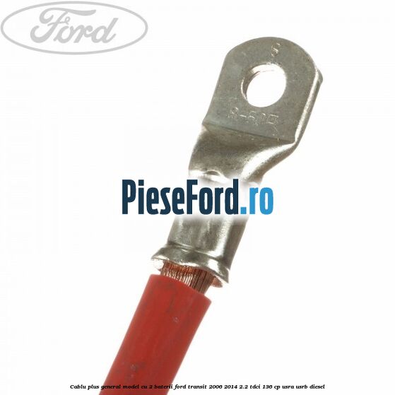 Cablu plus general model cu 2 baterii Ford Transit 2006-2014 2.2 TDCi 136 cp USRA, USRB diesel