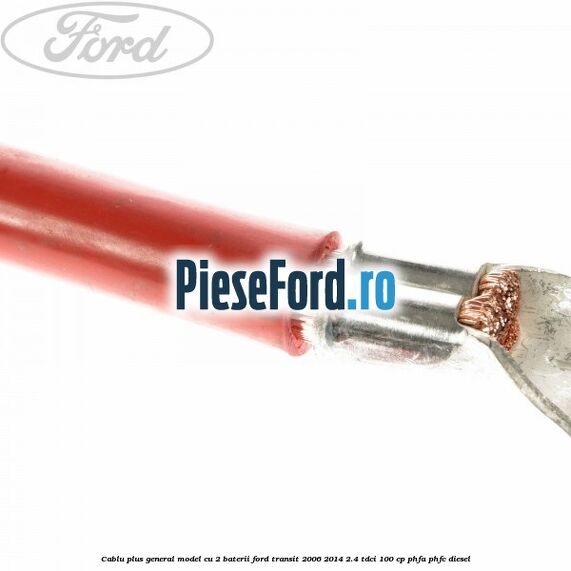 Cablu plus general model cu 2 baterii Ford Transit 2006-2014 2.4 TDCi 100 cp PHFA, PHFC diesel
