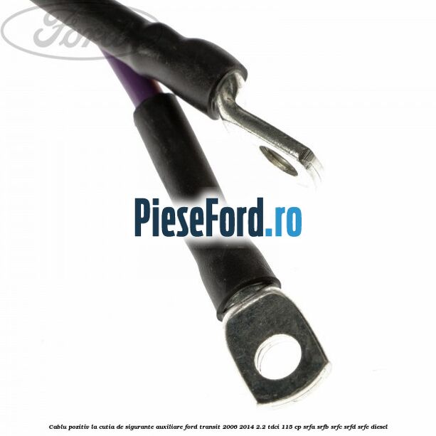 Cablu pozitiv la cutia de sigurante auxiliare Ford Transit 2006-2014 2.2 TDCi 115 cp SRFA, SRFB, SRFC, SRFD, SRFE diesel