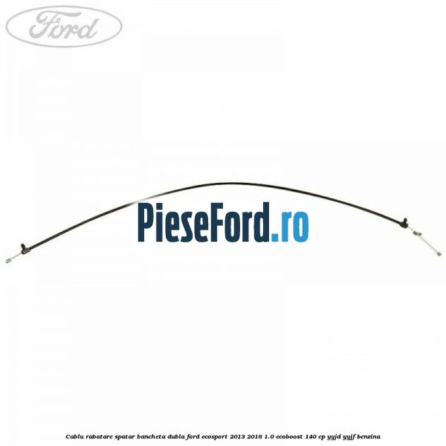 Cablu rabatare spatar bancheta dubla Ford EcoSport 2013-2018 1.0 EcoBoost 140 cp Cablu rabatare spatar bancheta dubla Ford EcoSport 2013-2018 1.0 EcoBoost 140 cp YYJD, YYJF benzina