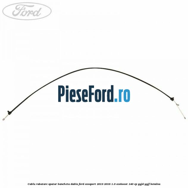 Cablu rabatare spatar bancheta dubla Ford EcoSport 2013-2018 1.0 EcoBoost 140 cp Cablu rabatare spatar bancheta dubla Ford EcoSport 2013-2018 1.0 EcoBoost 140 cp YYJD, YYJF benzina