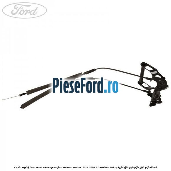 Cablu reglaj baza sezut scaun spate Ford Tourneo Custom 2014-2018 2.0 EcoBlue 105 cp BJFA, BJFB, YLF6, YLFA, YLFB, YLFS diesel