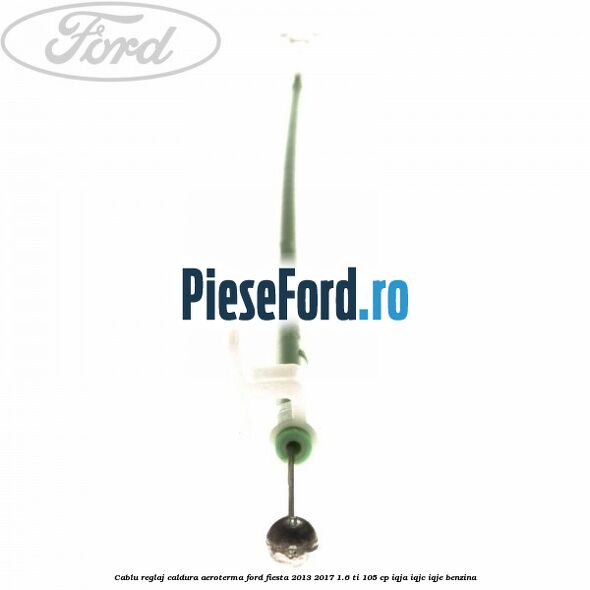 Cablu reglaj caldura aeroterma Ford Fiesta 2013-2017 1.6 Ti 105 cp IQJA, IQJC, IQJE benzina