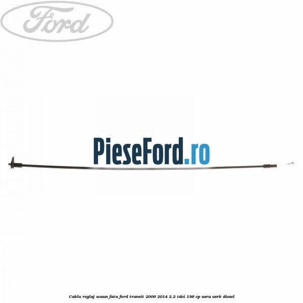 Cablu reglaj scaun fata Ford Transit 2006-2014 2.2 TDCi 136 cp Cablu reglaj scaun fata Ford Transit 2006-2014 2.2 TDCi 136 cp USRA, USRB diesel