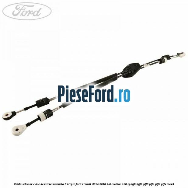 Cablu selector cutie de viteze manuala 6 trepte Ford Transit 2014-2018 2.0 EcoBlue 105 cp BJFA, BJFB, YLF6, YLFA, YLFB, YLFS diesel