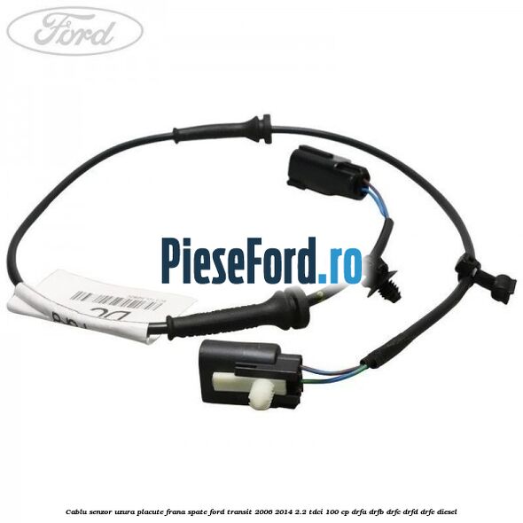Cablu senzor uzura placute frana spate Ford Transit 2006-2014 2.2 TDCi 100 cp DRFA, DRFB, DRFC, DRFD, DRFE diesel