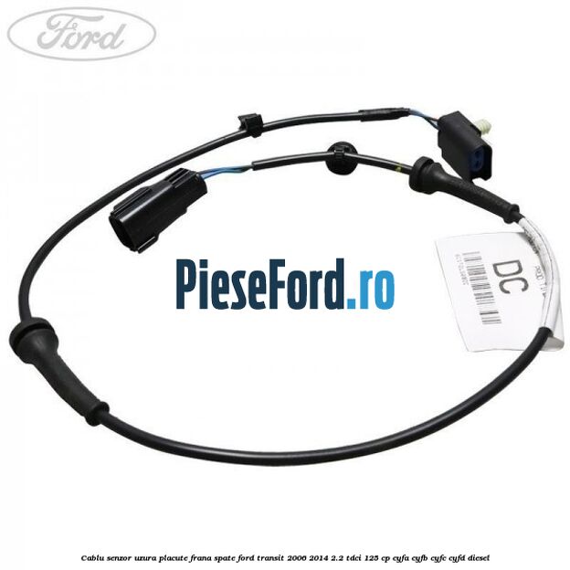 Cablu senzor uzura placute frana spate Ford Transit 2006-2014 2.2 TDCi 125 cp CYFA, CYFB, CYFC, CYFD diesel
