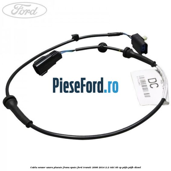 Cablu senzor uzura placute frana spate Ford Transit 2006-2014 2.2 TDCi 85 cp P8FA, P8FB diesel