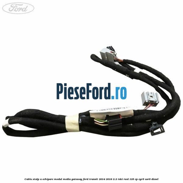 Cablu stalp A echipare modul media gateway Ford Transit 2014-2018 2.2 TDCi RWD 125 cp CYR5, USR6 diesel