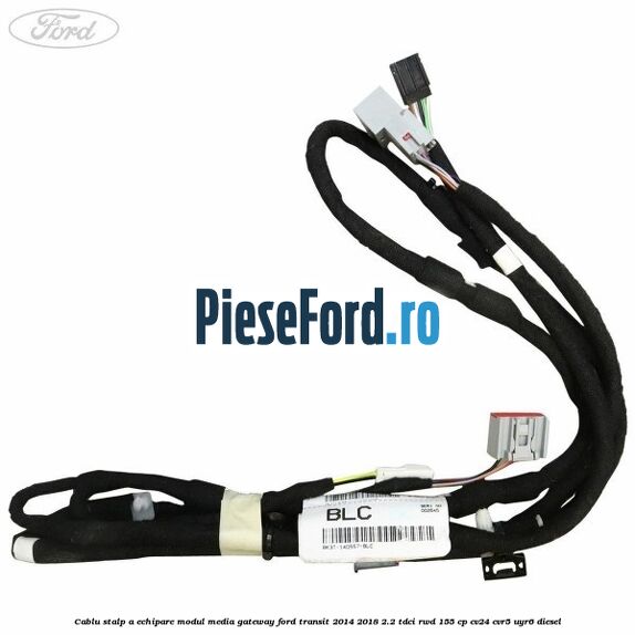 Cablu stalp A echipare modul media gateway Ford Transit 2014-2018 2.2 TDCi RWD 155 cp CV24, CVR5, UYR6 diesel