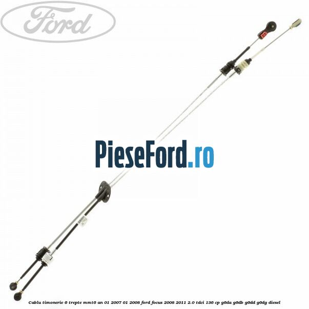 Cablu timonerie 6 trepte MMT6 an 01/2007-01/2008 Ford Focus 2008-2011 2.0 TDCi 136 cp Cablu timonerie 6 trepte MMT6 an 01/2007-01/2008 Ford Focus 2008-2011 2.0 TDCi 136 cp G6DA, G6DB, G6DD, G6DG diesel