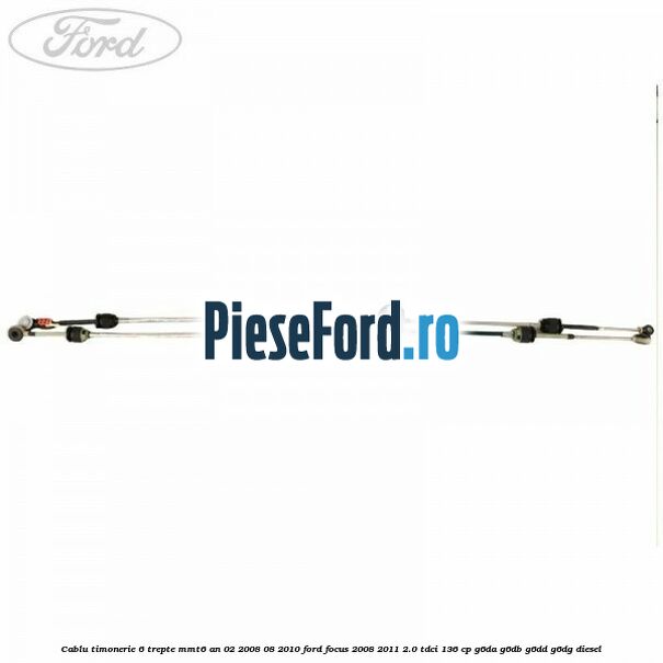 Cablu timonerie 6 trepte, MMT6 an 02/2008-08/2010 Ford Focus 2008-2011 2.0 TDCi 136 cp G6DA, G6DB, G6DD, G6DG diesel