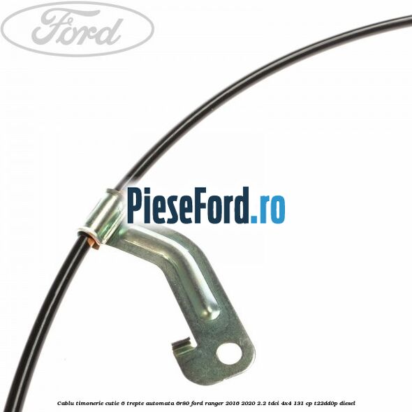 Cablu timonerie cutie 6 trepte automata 6R80 Ford Ranger 2016-2020 2.2 TDCi 4x4 131 cp T22DD0P diesel