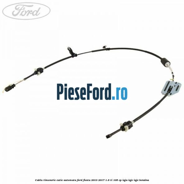 Cablu timonerie cutie automata Ford Fiesta 2013-2017 1.6 Ti 105 cp IQJA, IQJC, IQJE benzina