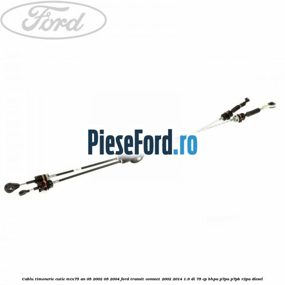 Cablu timonerie cutie MTX75 an 05/2002-05/2004 Ford Transit Connect 2002-2014 1.8 Di 75 cp Cablu timonerie cutie MTX75 an 05/2002-05/2004 Ford Transit Connect 2002-2014 1.8 Di 75 cp BHPA, P7PA, P7PB, R2PA diesel