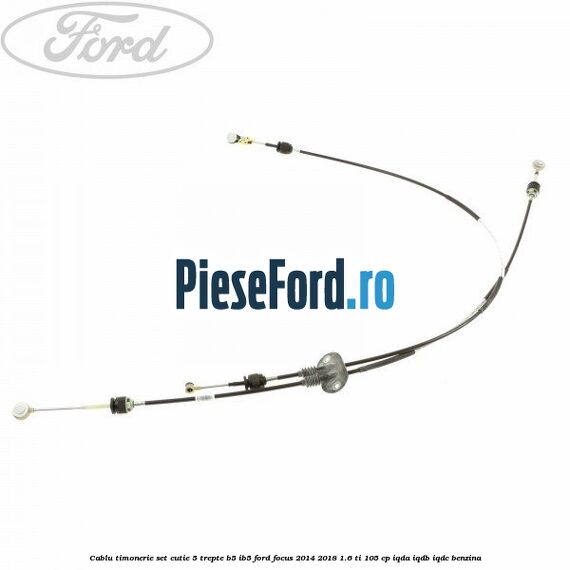Cablu timonerie set cutie 5 trepte B5/IB5 Ford Focus 2014-2018 1.6 Ti 105 cp IQDA, IQDB, IQDC benzina