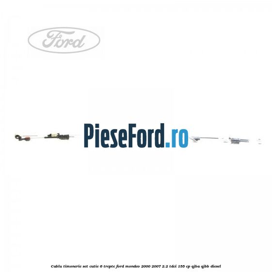 Cablu timonerie set cutie 6 trepte Ford Mondeo 2000-2007 2.2 TDCi 155 cp QJBA, QJBB diesel