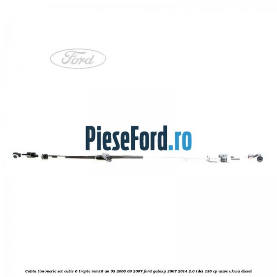 Cablu timonerie set cutie 6 trepte MMT6 an 03/2006-09/2007 Ford Galaxy 2007-2014 2.0 TDCi 136 cp AZWC, UKWA diesel