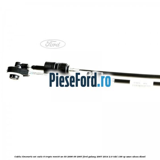 Cablu timonerie set cutie 6 trepte MMT6 an 03/2006-09/2007 Ford Galaxy 2007-2014 2.0 TDCi 136 cp AZWC, UKWA diesel