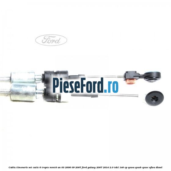Cablu timonerie set cutie 6 trepte MMT6 an 03/2006-09/2007 Ford Galaxy 2007-2014 2.0 TDCi 140 cp QXWA, QXWB, QXWC, UFWA diesel