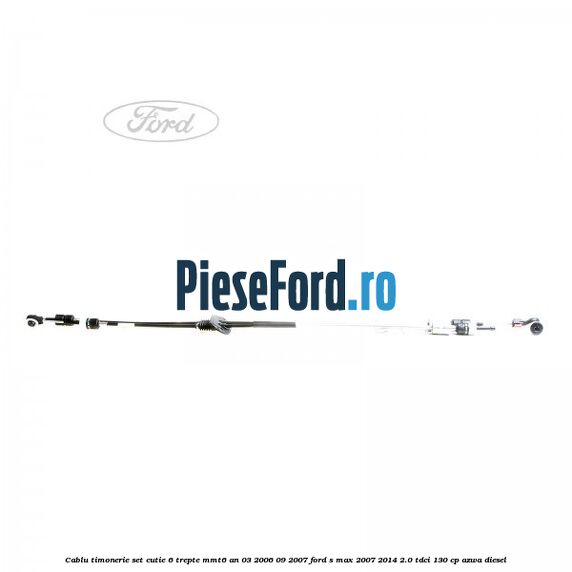 Cablu timonerie set cutie 6 trepte MMT6 an 03/2006-09/2007 Ford S-Max 2007-2014 2.0 TDCi 130 cp AZWA diesel