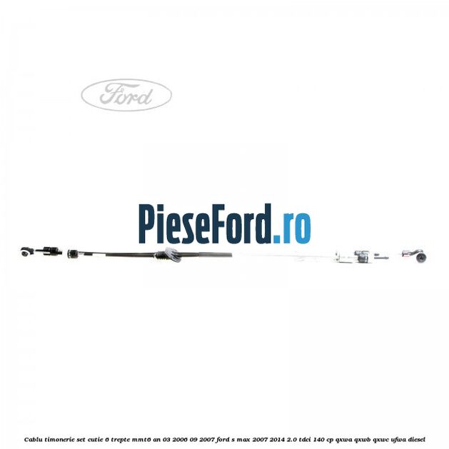 Cablu timonerie set cutie 6 trepte MMT6 an 03/2006-09/2007 Ford S-Max 2007-2014 2.0 TDCi 140 cp QXWA, QXWB, QXWC, UFWA diesel