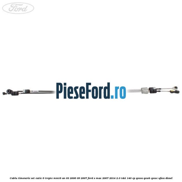 Cablu timonerie set cutie 6 trepte MMT6 an 03/2006-09/2007 Ford S-Max 2007-2014 2.0 TDCi 140 cp QXWA, QXWB, QXWC, UFWA diesel