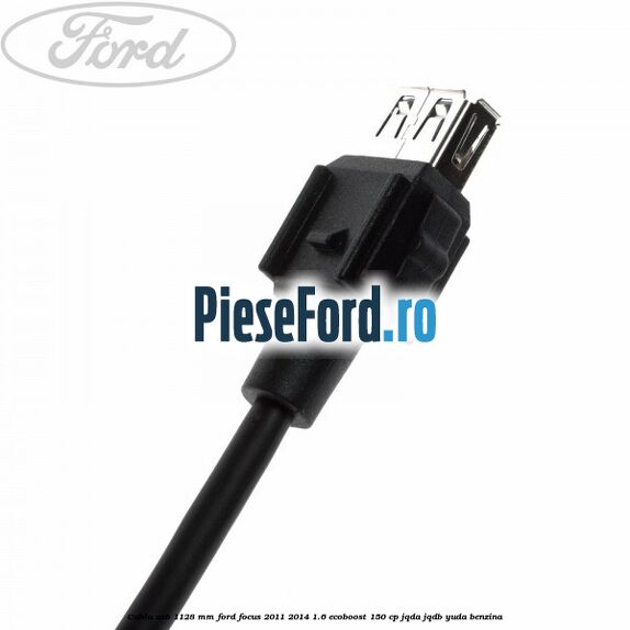 Cablu usb 1128 mm Ford Focus 2011-2014 1.6 EcoBoost 150 cp Cablu usb 1128 mm Ford Focus 2011-2014 1.6 EcoBoost 150 cp JQDA, JQDB, YUDA benzina