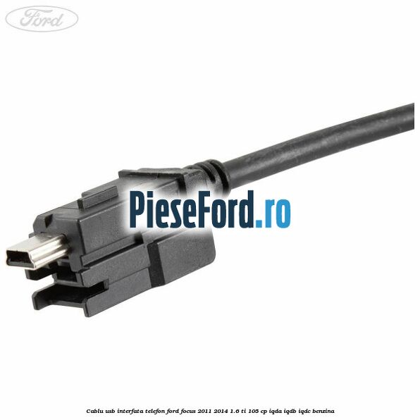 Cablu USB interfata telefon Ford Focus 2011-2014 1.6 Ti 105 cp Cablu USB interfata telefon Ford Focus 2011-2014 1.6 Ti 105 cp IQDA, IQDB, IQDC benzina