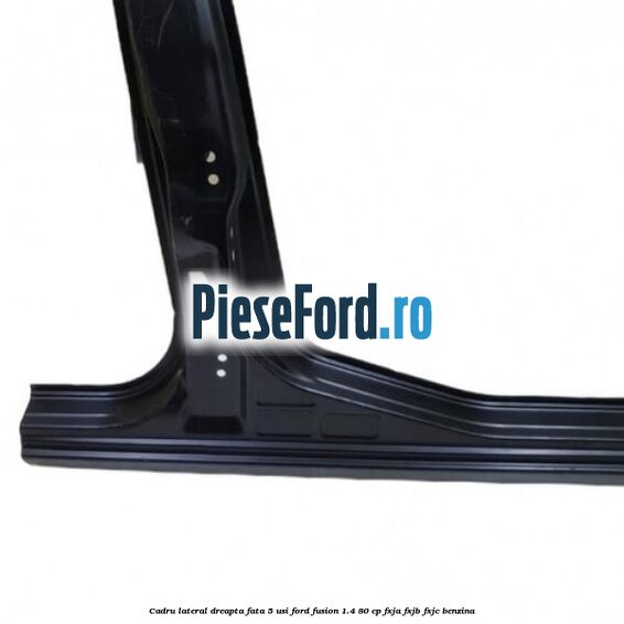 Cadru lateral dreapta fata 5 usi Ford Fusion 1.4 80 cp FXJA, FXJB, FXJC benzina