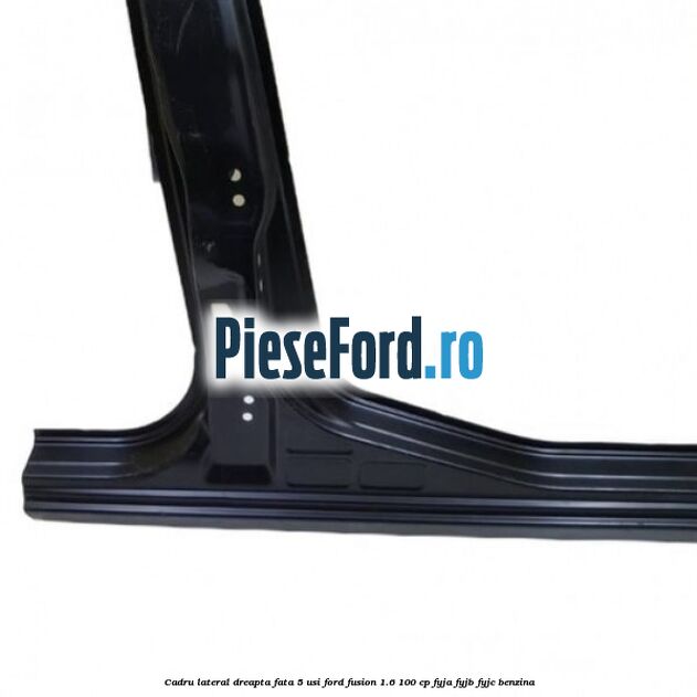 Cadru lateral dreapta fata 5 usi Ford Fusion 1.6 100 cp FYJA, FYJB, FYJC benzina