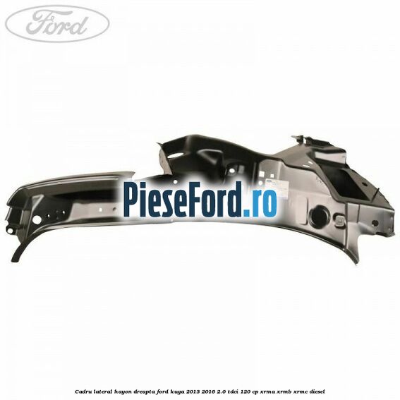 Cadru lateral hayon dreapta Ford Kuga 2013-2016 2.0 TDCi 120 cp Cadru lateral hayon dreapta Ford Kuga 2013-2016 2.0 TDCi 120 cp XRMA, XRMB, XRMC diesel