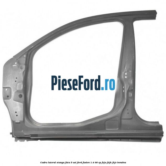 Cadru lateral stanga fata 5 usi Ford Fusion 1.4 80 cp FXJA, FXJB, FXJC benzina