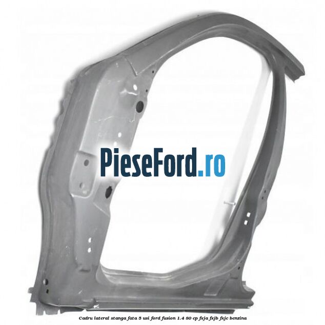 Cadru lateral stanga fata 5 usi Ford Fusion 1.4 80 cp FXJA, FXJB, FXJC benzina