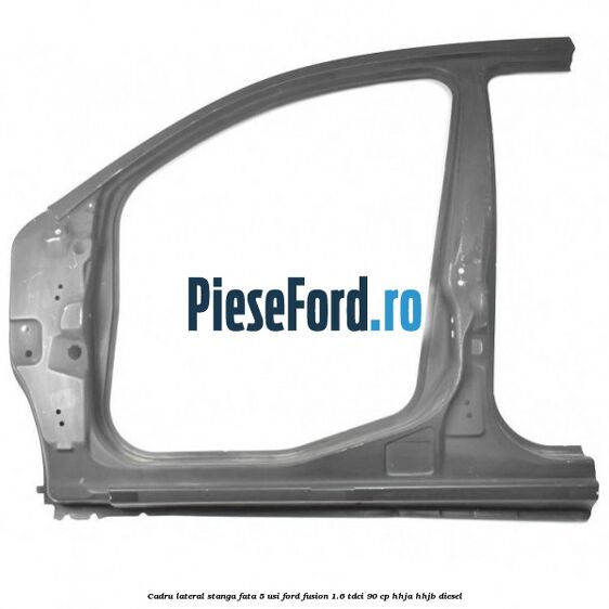 Cadru lateral stanga fata 5 usi Ford Fusion 1.6 TDCi 90 cp HHJA, HHJB diesel