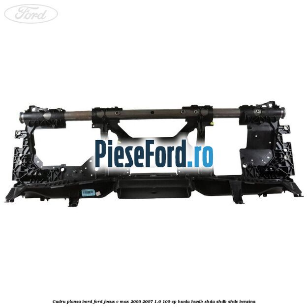 Cadru plansa bord Ford Focus C-Max 2003-2007 1.6 100 cp HWDA, HWDB, SHDA, SHDB, SHDC benzina