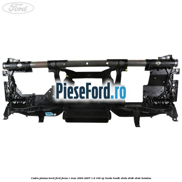Cadru plansa bord Ford Focus C-Max 2003-2007 1.6 100 cp HWDA, HWDB, SHDA, SHDB, SHDC benzina