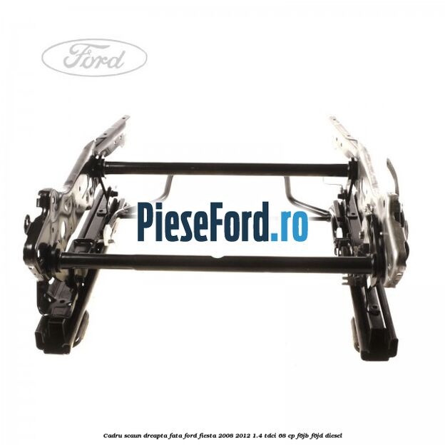 Cadru scaun dreapta fata Ford Fiesta 2008-2012 1.4 TDCi 68 cp F6JB, F6JD diesel