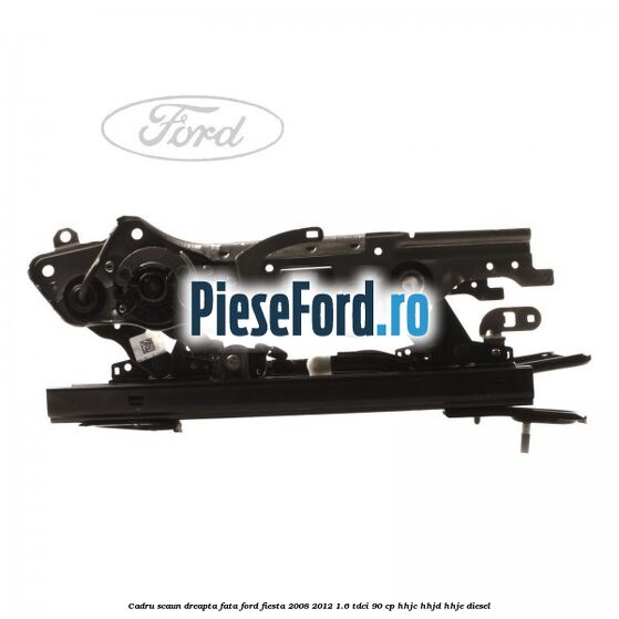 Cadru scaun dreapta fata Ford Fiesta 2008-2012 1.6 TDCi 90 cp HHJC, HHJD, HHJE diesel