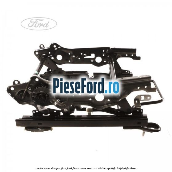 Cadru scaun dreapta fata Ford Fiesta 2008-2012 1.6 TDCi 90 cp HHJC, HHJD, HHJE diesel
