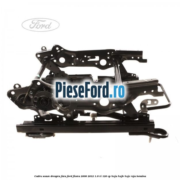 Cadru scaun dreapta fata Ford Fiesta 2008-2012 1.6 Ti 120 cp HXJA, HXJB, HXJE, RVJA benzina