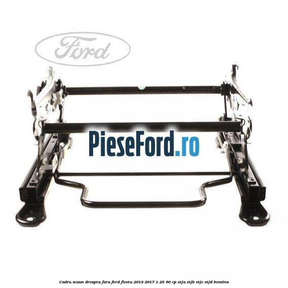 Cadru scaun dreapta fata Ford Fiesta 2013-2017 1.25 60 cp STJA, STJB, STJC, STJD benzina