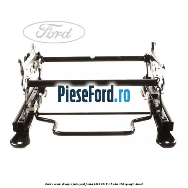 Cadru scaun dreapta fata Ford Fiesta 2013-2017 1.5 TDCi 100 cp XUJH diesel