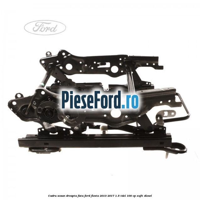 Cadru scaun dreapta fata Ford Fiesta 2013-2017 1.5 TDCi 100 cp XUJH diesel